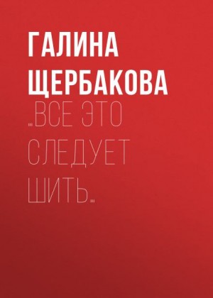 Галина Щербакова - …Все это следует шить…