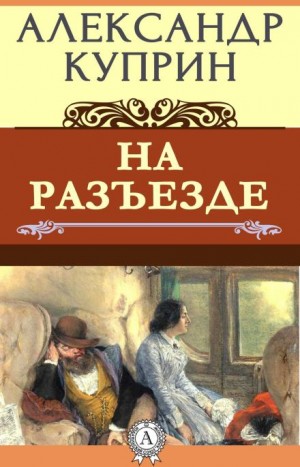 Александр Куприн - На разъезде