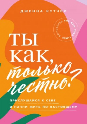 Дженна Кутчер - Ты как, только честно? Прислушайся к себе и начни жить по-настоящему