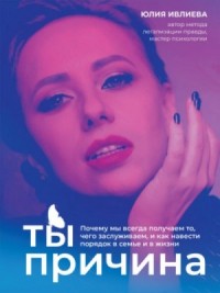 Ты – причина. Почему мы всегда получаем то, чего заслуживаем, и как навести порядок в семье и в жизн