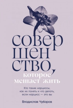Чубаров Владислав - Совершенство, которое мешает жить: Кто такие нарциссы, как их понять и что делать, если нарцисс – это вы