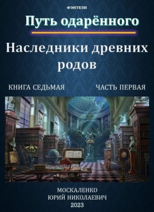 Юрий Москаленко - Путь одарённого. Наследники древних родов. Книга седьмая часть первая
