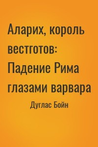 Аларих, король вестготов: Падение Рима глазами варвара