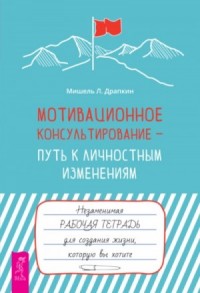 Мотивационное консультирование – путь к личностным изменениям. Незаменимая рабочая тетрадь для созда