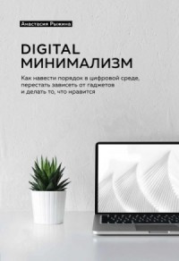 Digital минимализм. Как навести порядок в цифровой среде, перестать зависеть от гаджетов и делать то