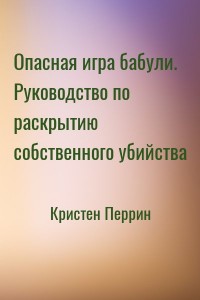Опасная игра бабули. Руководство по раскрытию собственного убийства