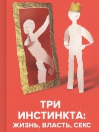 Три инстинкта: Жизнь, Власть, Секс. Универсальные правила