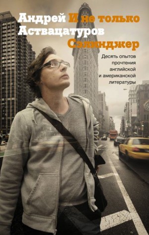 Андрей Аствацатуров - И не только Сэлинджер. Десять опытов прочтения английской и американской литературы