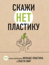 Название: Скажи "НЕТ" пластику. 101 способ использовать меньше пластика и спасти мир