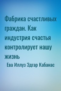 Фабрика счастливых граждан. Как индустрия счастья контролирует нашу жизнь