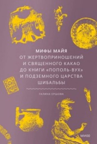 Мифы майя. От жертвоприношений и священного какао до книги «Пополь-Вух» и подземного царства Шибальб