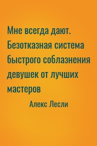 Мне всегда дают. Безотказная система быстрого соблазнения девушек от лучших мастеров