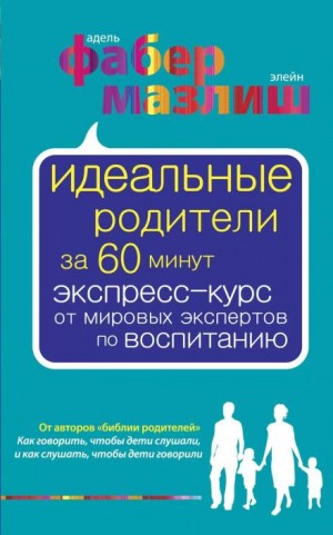Элейн Мазлиш, Адель Фабер - Идеальные родители за 60 минут. Экспресс-курс от мировых экспертов по воспитанию