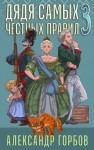 Александр Горбов - Дядя самых честных правил. Книга 3