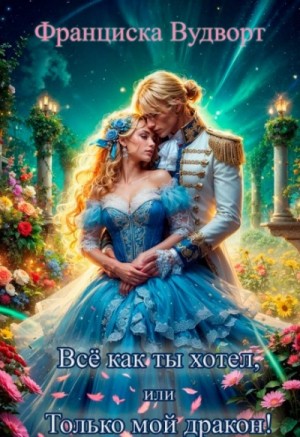 Франциска Вудворт - Всё как ты хотел, или (Не) мой дракон