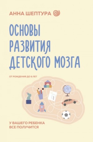 Анна Шептура - Основы развития детского мозга. У вашего ребенка все получится!
