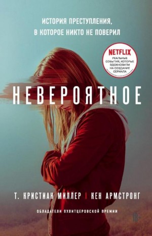 Кен Армстронг, Т. Кристиан Миллер - Невероятное. История преступления, в которое никто не поверил