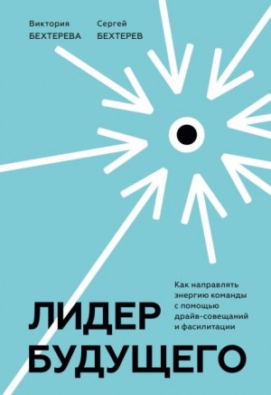 Бехтерев Сергей, Бехтерева Виктория - Лидер будущего. Как направлять энергию команды с помощью драйв-совещаний и фасилитации
