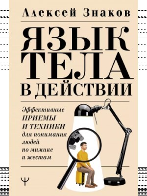 Знаков Алексей - Язык тела в действии. Эффективные приемы и техники для понимания людей по мимике и жестам