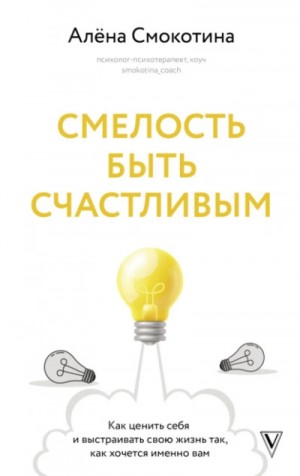 Алёна Смокотина - Смелость быть счастливым. Как ценить себя и выстраивать свою жизнь так, как хочется именно вам