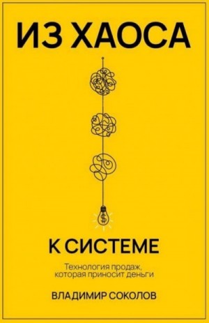 Владимир Соколов - Из хаоса к системе: Технология продаж, которая приносит деньги