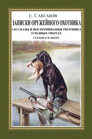 Сергей Аксаков - Записки ружейного охотника Оренбургской губернии. Рассказы и воспоминания охотника о разных охотах.