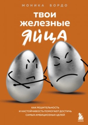 Моника Бордо - Твои железные яйца. Как решительность и настойчивость помогают достичь самых амбициозных целей