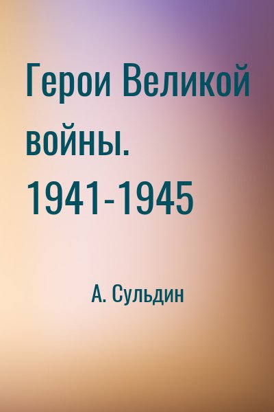 А. Сульдин - Герои Великой войны. 1941-1945