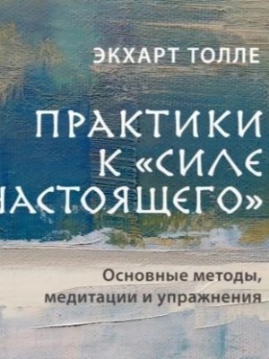 Экхарт Толле - Практики к «Силе настоящего». Основные методы, медитации и упражнения