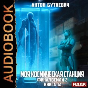 Антон Буткевич - Моя Космическая Станция. Книга 12. Финал Земли 2