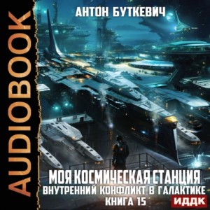 Антон Буткевич - Моя Космическая Станция. Книга 15. Внутренний конфликт в галактике