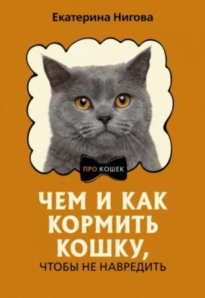 Екатерина Нигова - Чем и как кормить кошку, чтобы не навредить