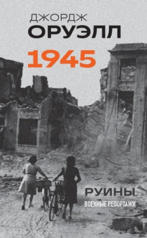 Джордж Оруэлл - Оруэлл. 1945. Руины. Военные репортажи