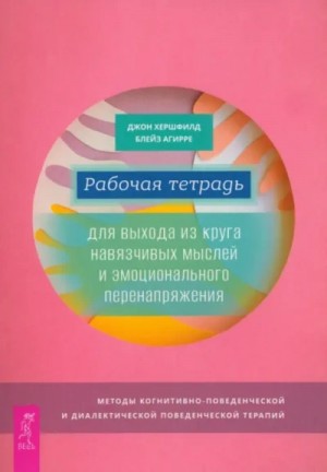 Джон Хершфилд, Блейз Агирре - Рабочая тетрадь для выхода из круга навязчивых мыслей и эмоционального перенапряжения. Методы когни