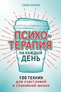Психотерапия на каждый день. 100 техник для счастливой и спокойной жизни