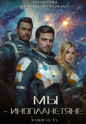 Юрий Тарарев, Александр Тарарев - Мы – инопланетяне. Книга 6