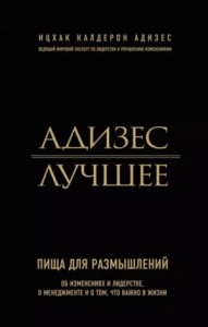 Адизес. Лучшее. Пища для размышлений. Об изменениях и лидерстве, о менеджменте и о том, что важно в жизни.