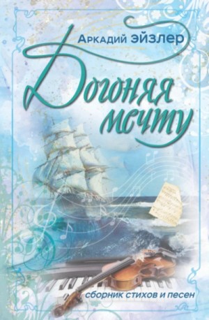 Аркадий Эйзлер - Догоняя мечту. Сборник стихов и песен