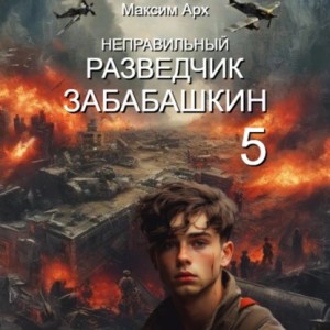 Максим Арх - Неправильный разведчик Забабашкин (ФИНАЛ)