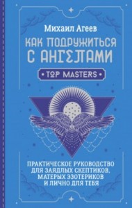 Как подружиться с ангелами. Практическое руководство для заядлых скептиков, матерых эзотериков и ли