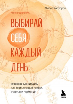 Фиби Гансуорси - Выбирай себя каждый день. Ежедневные ритуалы для привлечения любви, счастья и гармонии
