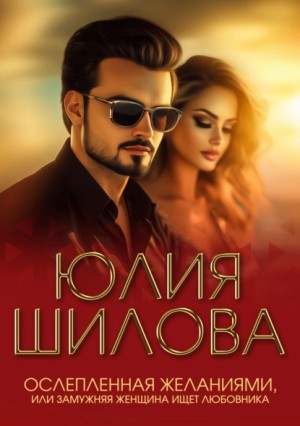 Юлия Шилова - Ослепленная желаниями, или Замужняя женщина ищет любовника
