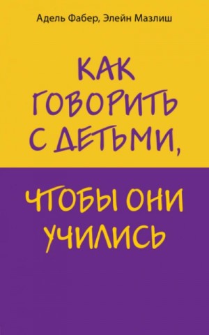 Элейн Мазлиш, Адель Фабер - Как говорить с детьми, чтобы они учились