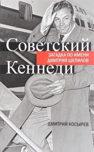 Дмитрий Косырев - Советский Кеннеди: загадка по имени Дмитрий Шепилов