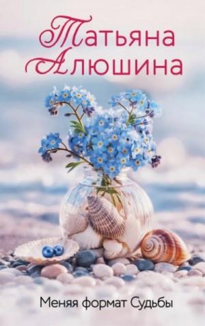 Татьяна Алюшина - Меняя формат судьбы