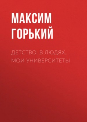 Максим Горький - Детство. В людях. Мои университеты
