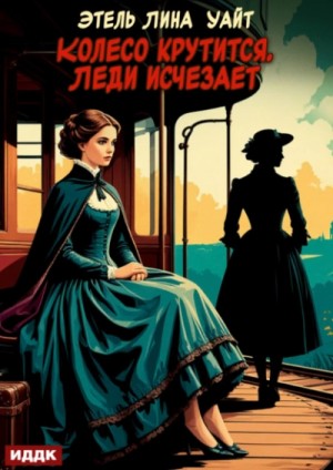 Этель Лина Уайт - Колесо крутится. Леди исчезает