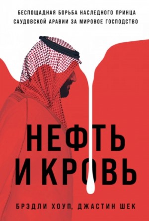 Брэдли Хоуп, Джастин Ше - Нефть и кровь: Беспощадная борьба наследного принца Саудовской Аравии за мировое господство