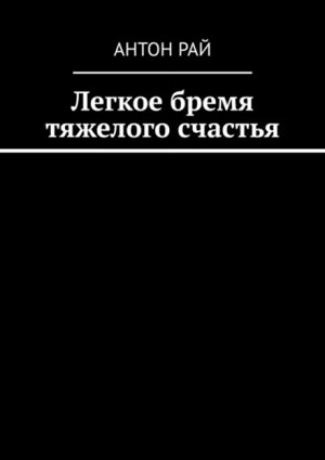 Антон Рай,   - Легкое бремя тяжелого счастья