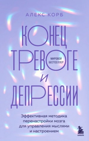 Алекс Корб - Конец тревоге и депрессии. Эффективная методика перенастройки мозга для управления мыслями и настр